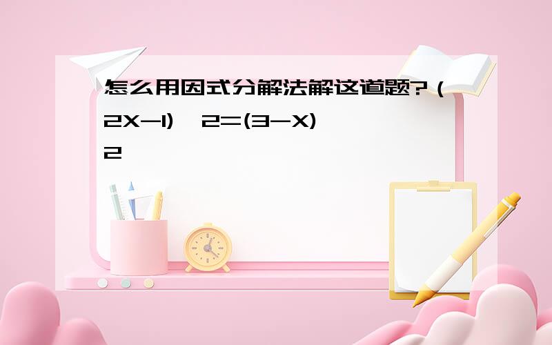 怎么用因式分解法解这道题?（2X-1)^2=(3-X)^2