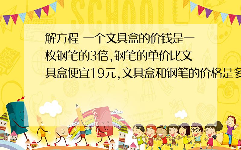 解方程 一个文具盒的价钱是一枚钢笔的3倍,钢笔的单价比文具盒便宜19元,文具盒和钢笔的价格是多少元?