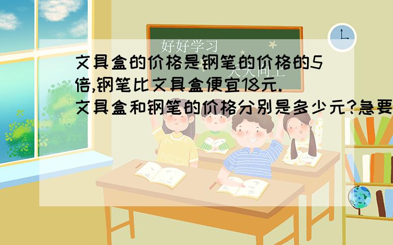 文具盒的价格是钢笔的价格的5倍,钢笔比文具盒便宜18元.文具盒和钢笔的价格分别是多少元?急要!