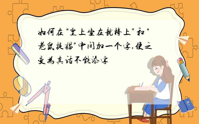 如何在“皇上坐在龙椅上”和“老鼠捉猫”中间加一个字,使之变为真话不能添字