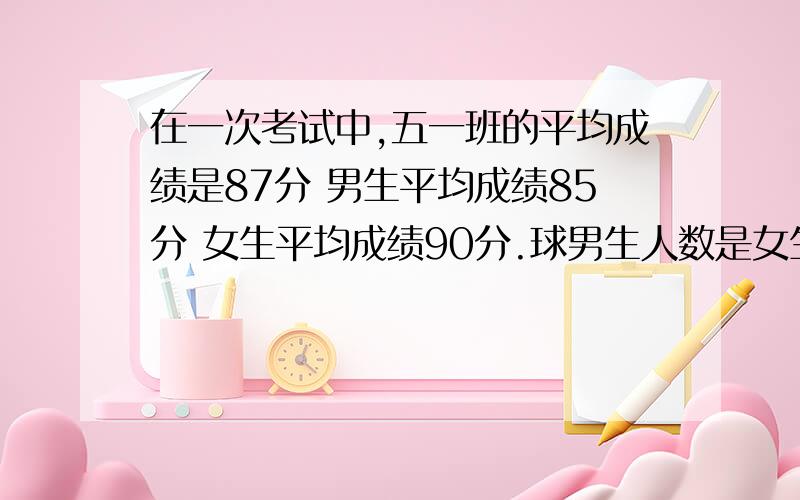 在一次考试中,五一班的平均成绩是87分 男生平均成绩85分 女生平均成绩90分.球男生人数是女生人数的几倍?    不要用方程  这是平均数问题   说清楚思路   为什么