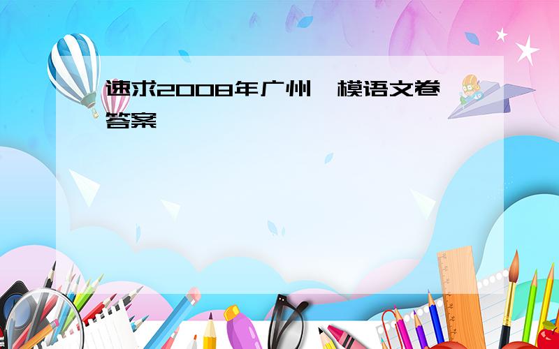 速求2008年广州一模语文卷答案