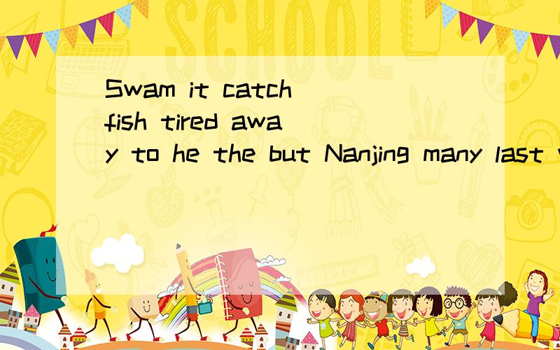 Swam it catch fish tired away to he the but Nanjing many last were roads in built wide year造句有两句,漏一句不给.Nanjing后面是另外一句了。