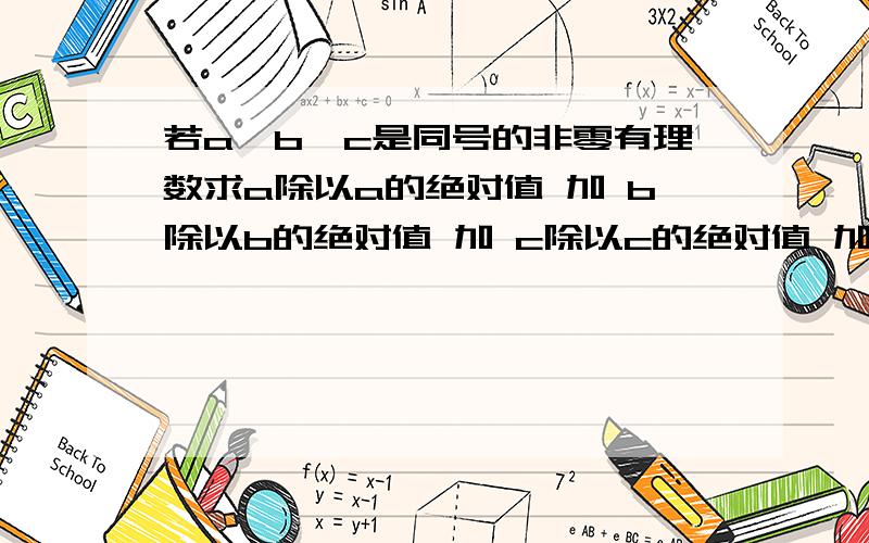 若a、b、c是同号的非零有理数求a除以a的绝对值 加 b除以b的绝对值 加 c除以c的绝对值 加 ab除以ab的绝对值 加 ac除以ac的绝对值 加 bc除以bc的绝对值 加 abc除以abc的绝对值 的值各位爷爷奶奶