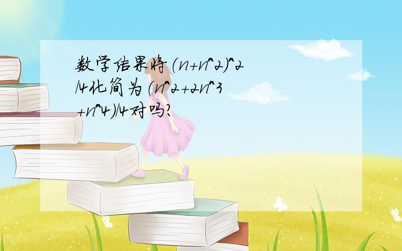 数学结果将（n+n^2)^2/4化简为（n^2+2n^3+n^4)/4对吗?