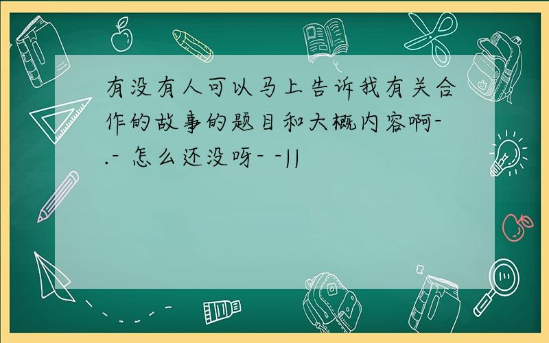 有没有人可以马上告诉我有关合作的故事的题目和大概内容啊-.- 怎么还没呀- -||