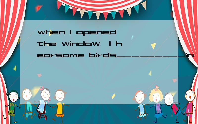 when I opened the window,I hearsome birds_________in the tree A.to sing B.singing C.sang D.sing为什么选B.这是过去时而b是进行时啊