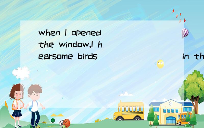 when I opened the window,I hearsome birds_________in the tree A.to sing B.singing C.sang Dsing为什么选B.这是过去时而b是进行时啊