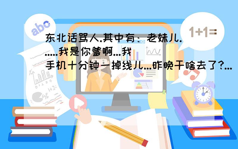 东北话骂人.其中有：老妹儿......我是你爹啊...我手机十分钟一掉线儿...昨晚干啥去了?...