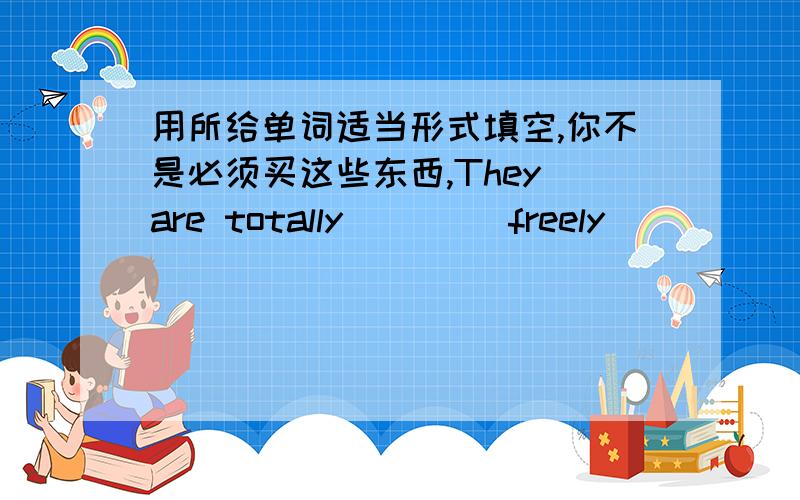 用所给单词适当形式填空,你不是必须买这些东西,They are totally ___(freely)