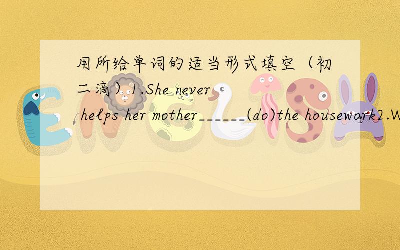 用所给单词的适当形式填空（初二滴）1.She never helps her mother______(do)the housework2.Which ______(festival)do your friends like?3.Today is the ______(one)day of the New Year.4.Here_______(be) the weather forecast.5.Where will you _