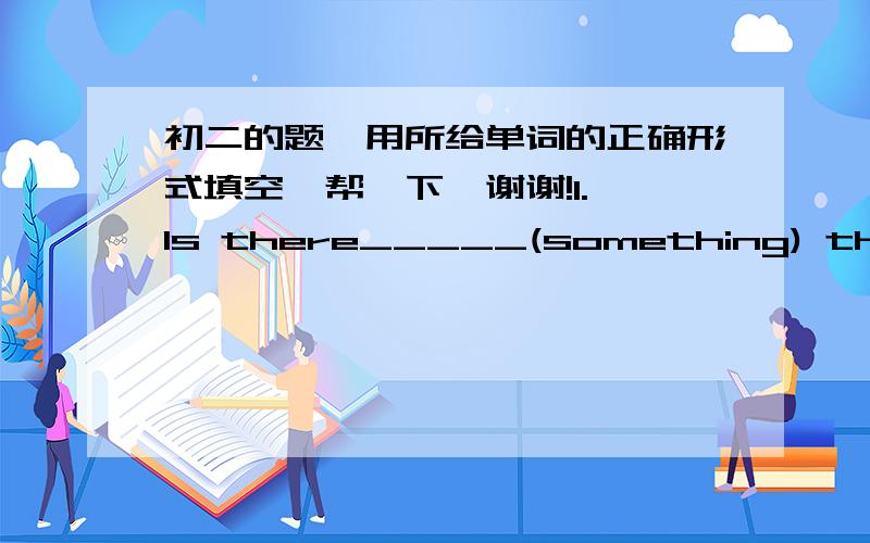 初二的题,用所给单词的正确形式填空,帮一下,谢谢!1. Is there_____(something) the matter with the computer?2.Does she ciean ____(tooth)evey days3.I hope you feel______(well) soon4.Everbody______(get) angry or happy sometimes 5.I'm pr