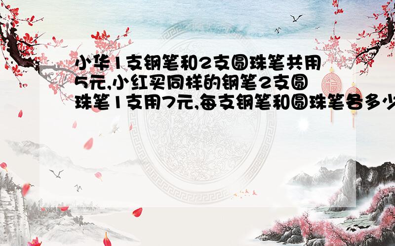 小华1支钢笔和2支圆珠笔共用5元,小红买同样的钢笔2支圆珠笔1支用7元,每支钢笔和圆珠笔各多少元?