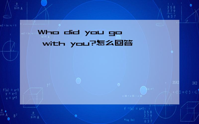 Who did you go with you?怎么回答