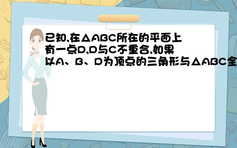 已知,在△ABC所在的平面上有一点D,D与C不重合,如果以A、B、D为顶点的三角形与△ABC全等,这样的D点有多少个?A.1个 B 2个 C 3个 D 4个