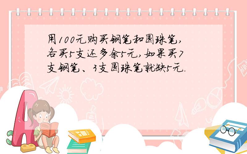 用100元购买钢笔和圆珠笔,各买5支还多余5元,如果买7支钢笔、3支圆珠笔就缺5元.