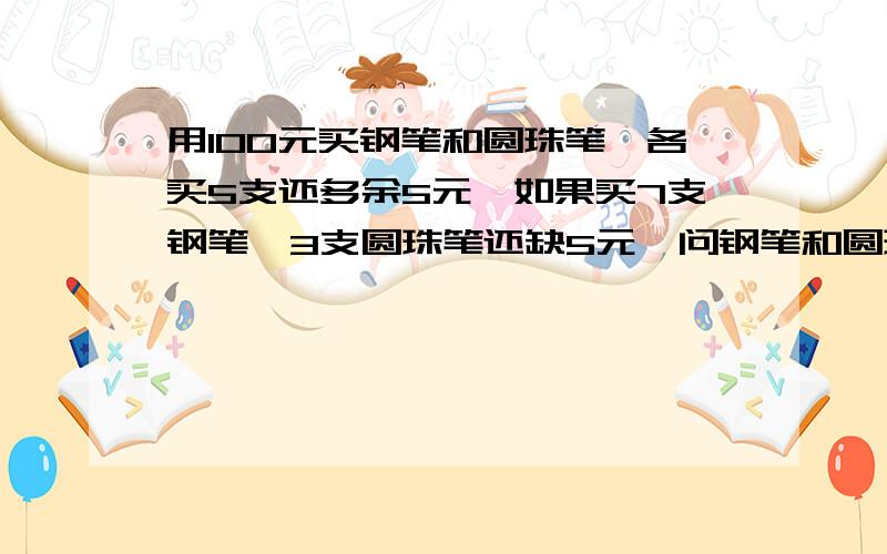 用100元买钢笔和圆珠笔,各买5支还多余5元,如果买7支钢笔、3支圆珠笔还缺5元,问钢笔和圆珠笔各多少元?