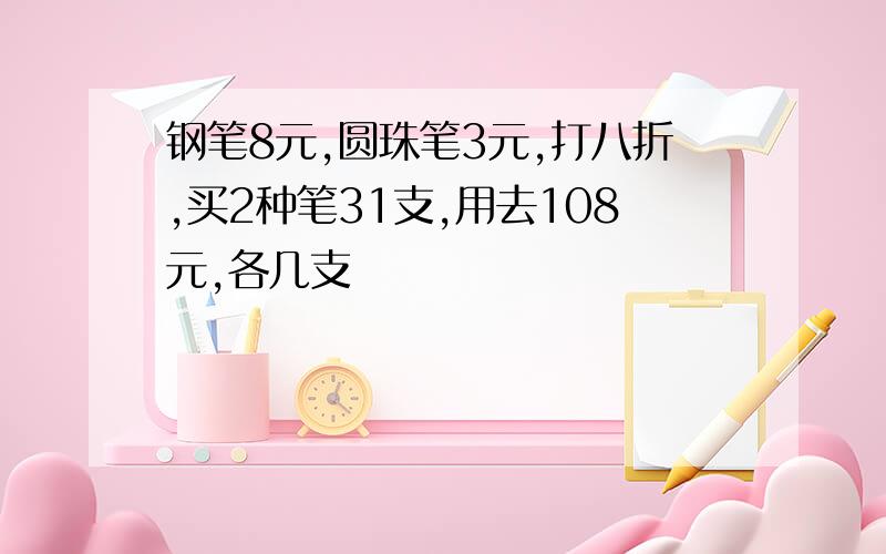 钢笔8元,圆珠笔3元,打八折,买2种笔31支,用去108元,各几支