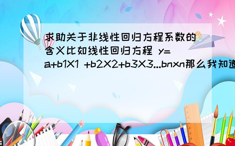 求助关于非线性回归方程系数的含义比如线性回归方程 y= a+b1X1 +b2X2+b3X3...bnxn那么我知道 比如X2 X3固定的时候,当X1增加1个单位 Y会增加b1个单位那么对于非线性回归方程,比如我有 y= a * X1^b1 * X2