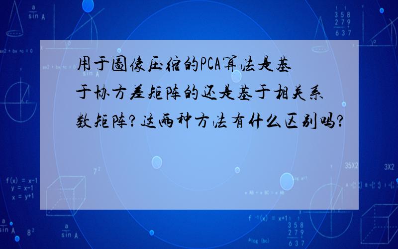 用于图像压缩的PCA算法是基于协方差矩阵的还是基于相关系数矩阵?这两种方法有什么区别吗?