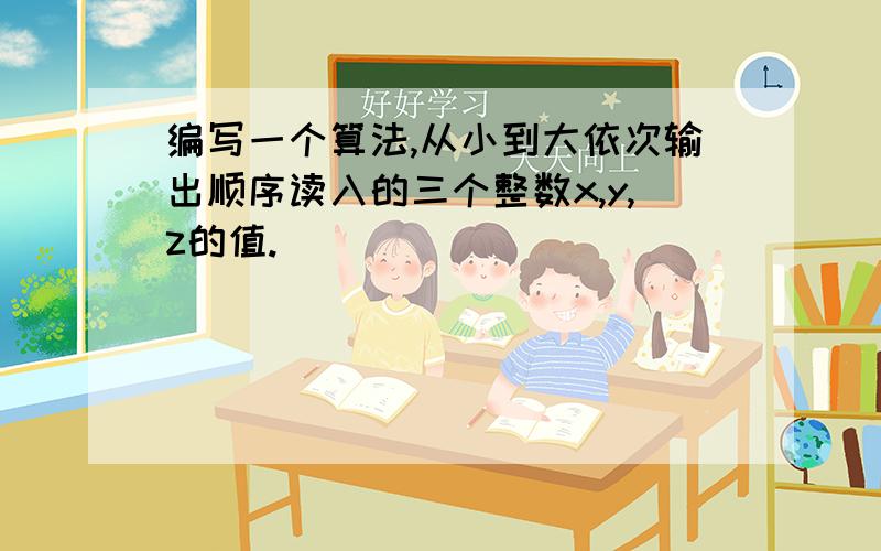 编写一个算法,从小到大依次输出顺序读入的三个整数x,y,z的值.