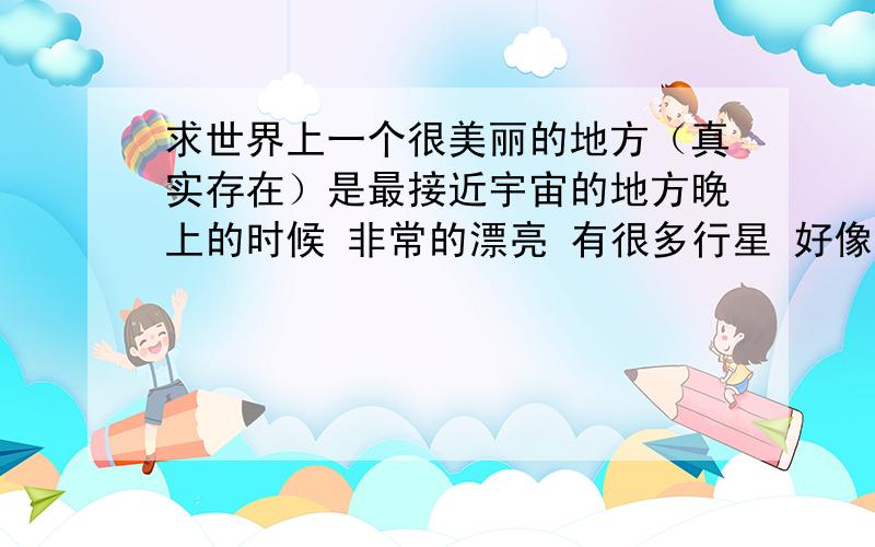 求世界上一个很美丽的地方（真实存在）是最接近宇宙的地方晚上的时候 非常的漂亮 有很多行星 好像真的在宇宙中一样我1年前在微博看到的