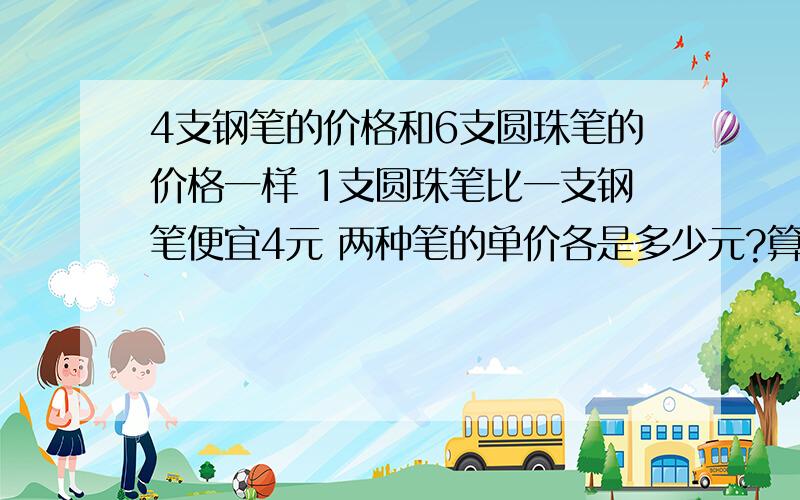 4支钢笔的价格和6支圆珠笔的价格一样 1支圆珠笔比一支钢笔便宜4元 两种笔的单价各是多少元?算式