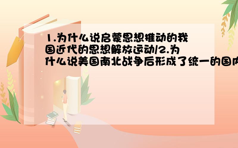 1.为什么说启蒙思想推动的我国近代的思想解放运动/2.为什么说美国南北战争后形成了统一的国内市场?