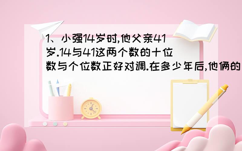 1、小强14岁时,他父亲41岁.14与41这两个数的十位数与个位数正好对调.在多少年后,他俩的岁数又会是如此的“对调”数?2、一个钟在下午1点调正确.此钟每小时慢3分钟.在正确时间次日上午10点