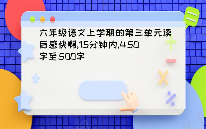 六年级语文上学期的第三单元读后感快啊,15分钟内,450字至500字