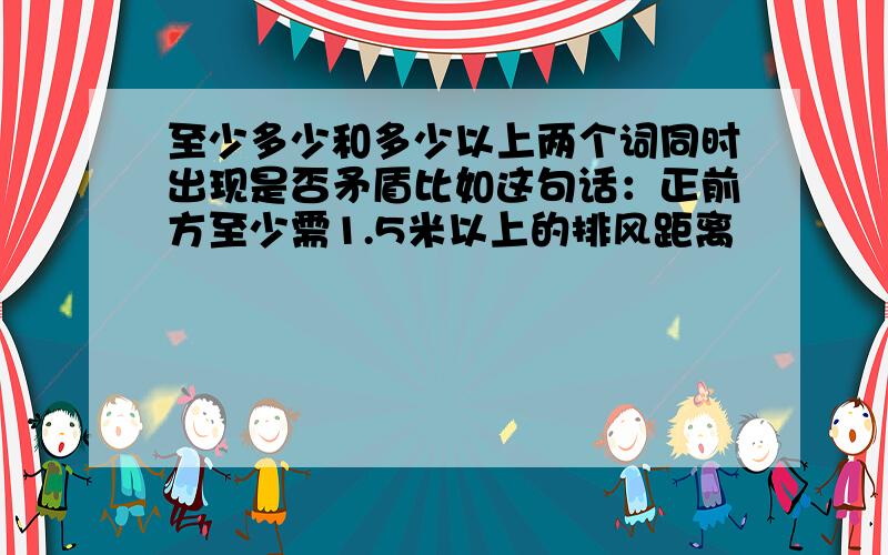 至少多少和多少以上两个词同时出现是否矛盾比如这句话：正前方至少需1.5米以上的排风距离