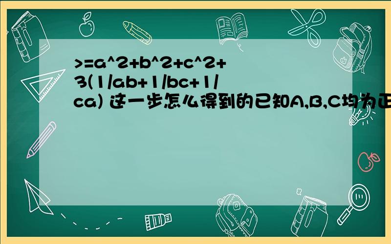 >=a^2+b^2+c^2+3(1/ab+1/bc+1/ca) 这一步怎么得到的已知A,B,C均为正数，证明a平方+b平方+c平方+（1/a+1/b+1/c)平方≥6倍根号3，并确定a,b,c为何值时，等号成立a^2+b^2+c^2+(1/a+1/b+1/c)^2=a^2+b^2+c^2+1/a^2+1/b^2+1/c^2+2