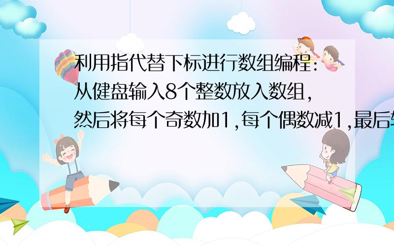 利用指代替下标进行数组编程:从健盘输入8个整数放入数组,然后将每个奇数加1,每个偶数减1,最后输出数组的所有元素.程序如下:main(){int a[8],*p; /*定义变量和数组*/for(p=a;p