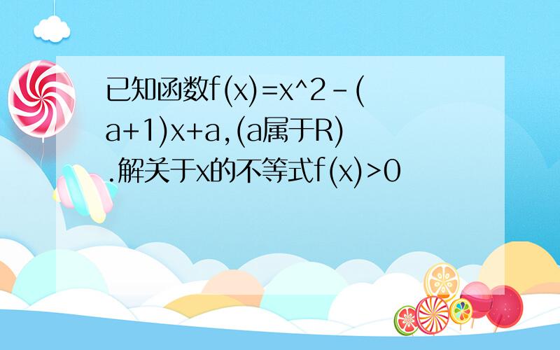 已知函数f(x)=x^2-(a+1)x+a,(a属于R).解关于x的不等式f(x)>0