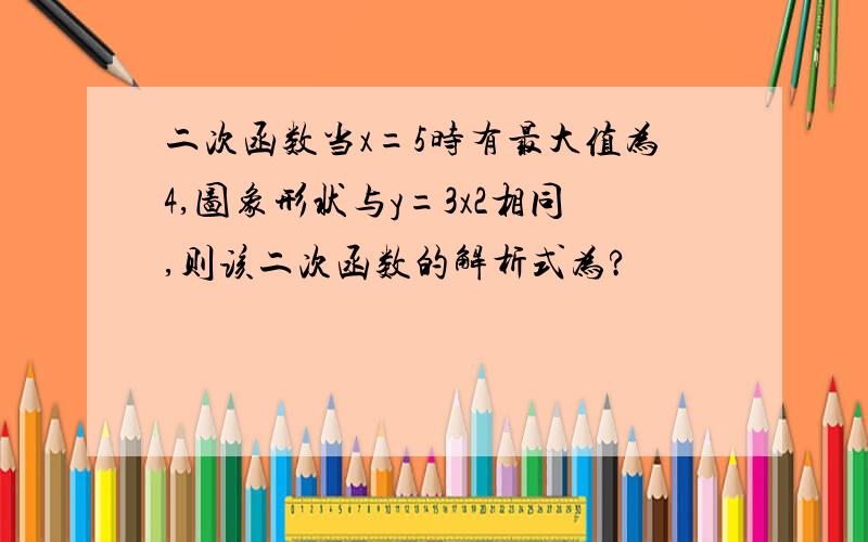 二次函数当x=5时有最大值为4,图象形状与y=3x2相同,则该二次函数的解析式为?