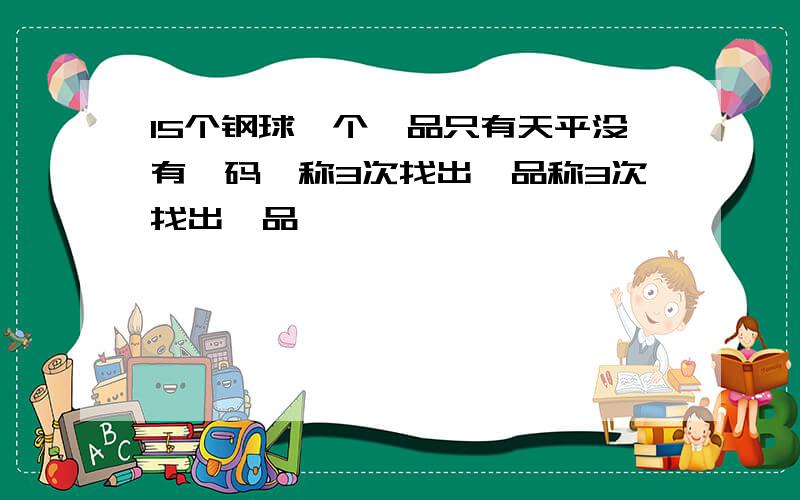 15个钢球一个赝品只有天平没有砝码,称3次找出赝品称3次找出赝品