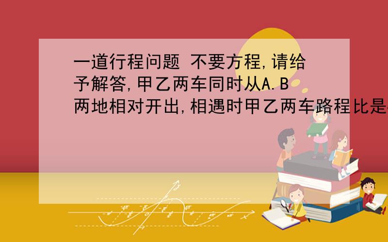 一道行程问题 不要方程,请给予解答,甲乙两车同时从A.B两地相对开出,相遇时甲乙两车路程比是4:3,相遇后乙车每小时比甲车快12千米,甲车速度不变,最后两车同时到达目的地,已知乙车一共行了