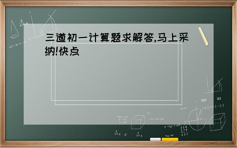 三道初一计算题求解答,马上采纳!快点