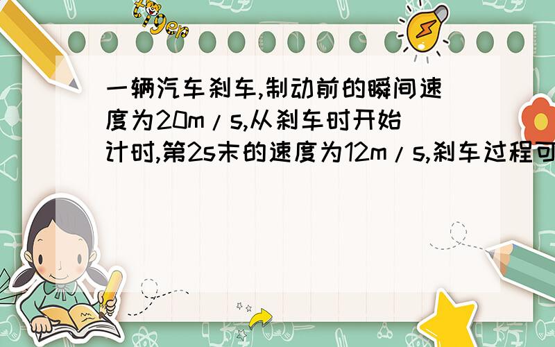 一辆汽车刹车,制动前的瞬间速度为20m/s,从刹车时开始计时,第2s末的速度为12m/s,刹车过程可看作匀减速直线运动,求：(1)汽车的加速度 (2)汽车在4s末的速度 (3)汽车在6s末的速度PS：第2s末的时间