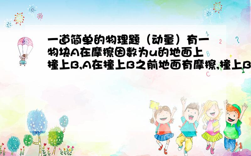 一道简单的物理题（动量）有一物块A在摩擦因数为u的地面上撞上B,A在撞上B之前地面有摩擦,撞上B后与地面无摩擦,撞后2个物体合成一块,速度为V2表示速度V2这是一道题,还有就是在2个物体在