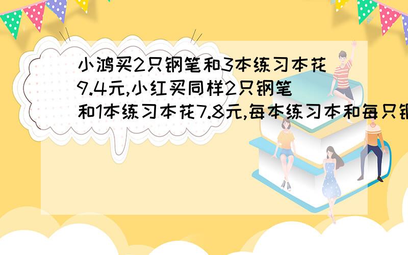 小鸿买2只钢笔和3本练习本花9.4元,小红买同样2只钢笔和1本练习本花7.8元,每本练习本和每只钢笔各多少钱