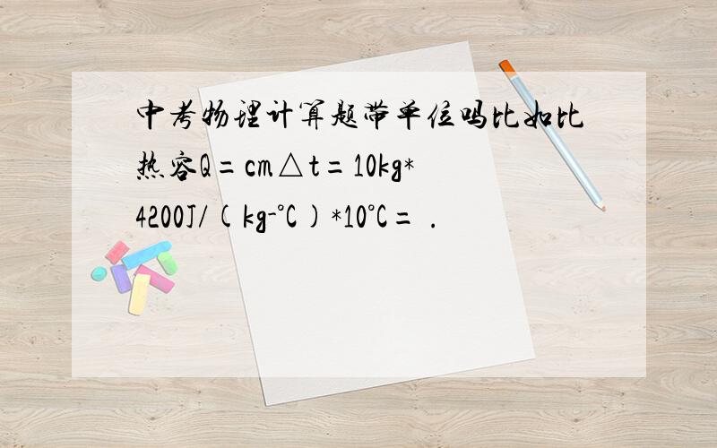 中考物理计算题带单位吗比如比热容Q=cm△t=10kg*4200J/(kg-°C)*10°C= .