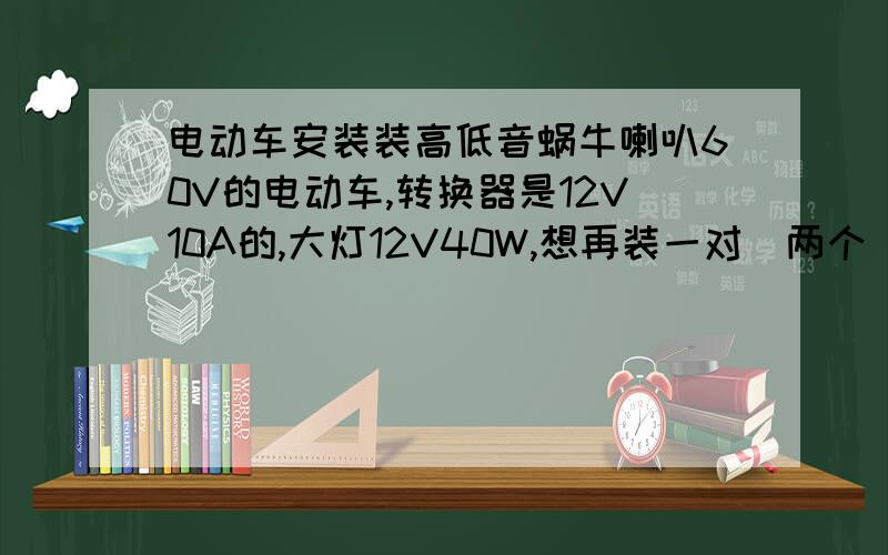 电动车安装装高低音蜗牛喇叭60V的电动车,转换器是12V10A的,大灯12V40W,想再装一对（两个）高低音12V蜗牛喇叭(功率不知道）,转换器能带的动么?要是可以用,三脚继电器接线怎么接?最好给个接