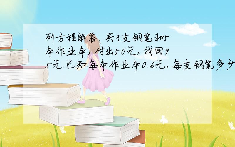 列方程解答. 买3支钢笔和5本作业本,付出50元,找回9.5元.已知每本作业本0.6元,每支钢笔多少元?