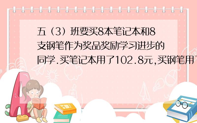 五（3）班要买8本笔记本和8支钢笔作为奖品奖励学习进步的同学.买笔记本用了102.8元,买钢笔用了12.5元.一本笔记本比一支钢笔贵多少元?（列式解答）