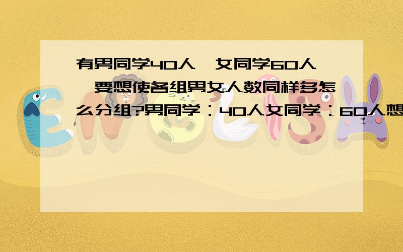 有男同学40人,女同学60人,要想使各组男女人数同样多怎么分组?男同学：40人女同学：60人想要使各组的男女人数同样多,可以怎样分组?