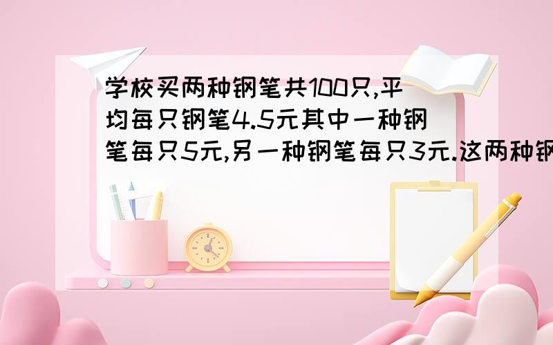 学校买两种钢笔共100只,平均每只钢笔4.5元其中一种钢笔每只5元,另一种钢笔每只3元.这两种钢笔各买了多少只?