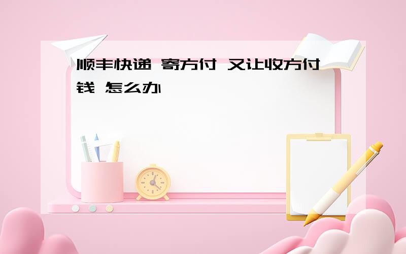 顺丰快递 寄方付 又让收方付钱 怎么办