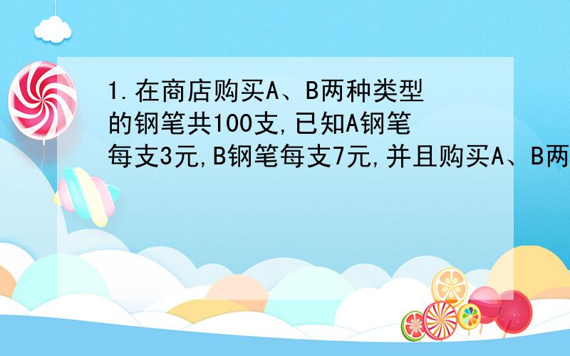 1.在商店购买A、B两种类型的钢笔共100支,已知A钢笔每支3元,B钢笔每支7元,并且购买A、B两种类型的钢笔所用的钱数一样多,求A、B两种类型的钢笔各买了多少支?2.某车间男工人数是女工人数的5/4