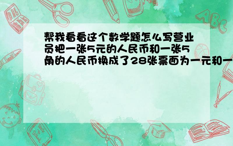 帮我看看这个数学题怎么写营业员把一张5元的人民币和一张5角的人民币换成了28张票面为一元和一角的人民币,求换来这两种人民币各多少张?我不要方程，我要算式和答案！！！